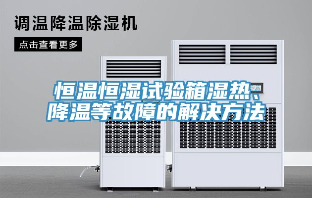 恒溫恒濕試驗箱濕熱、降溫等故障的解決方法
