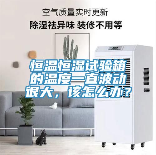 恒溫恒濕試驗箱的溫度一直波動很大，該怎麽辦？