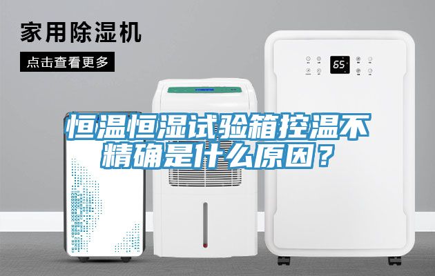 恒溫恒濕試驗箱控溫不精確是什麽原因？