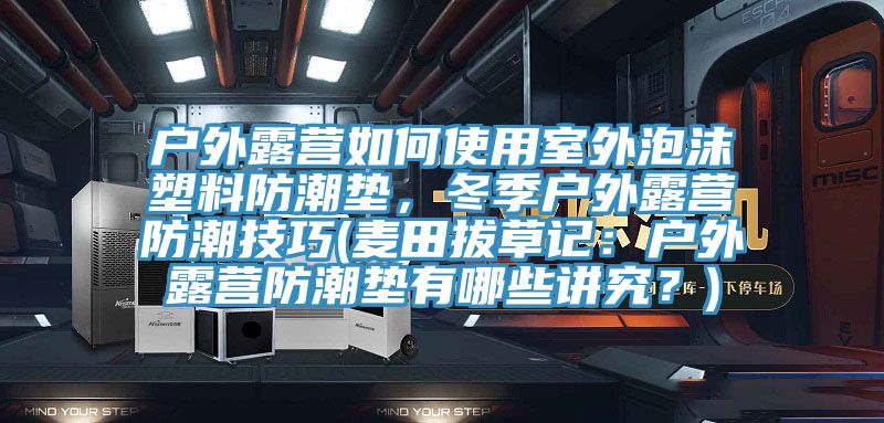 戶外露營如何使用室外泡沫塑料防潮墊，冬季戶外露營防潮技巧(麥田拔草記：戶外露營防潮墊有哪些講究？)