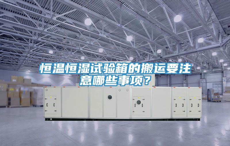 恒溫恒濕試驗箱的搬運要注意哪些事項？