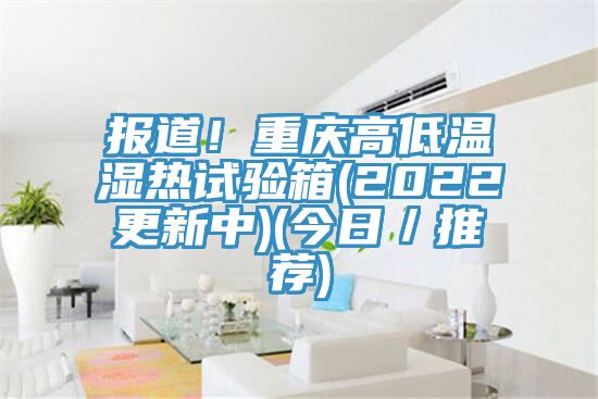 報道！重慶高低溫濕熱試驗箱(2022更新中)(今日／推薦)