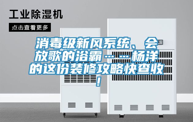 消毒級新風係統、會放歌的浴霸……楊洋的這份裝修攻略快查收！