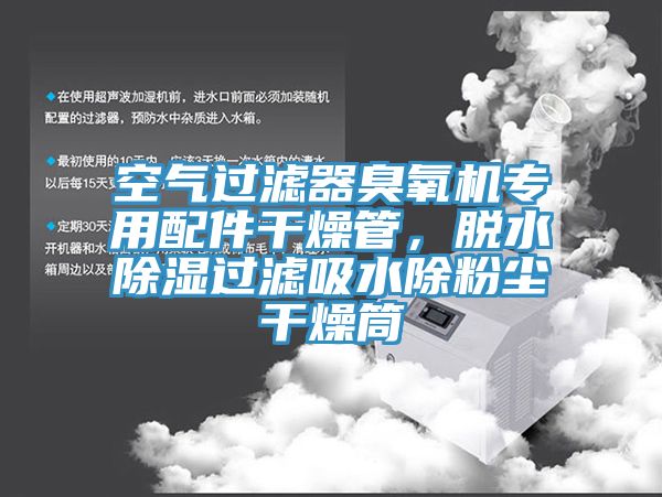 空氣過濾器臭氧機專用配件幹燥管，脫水除濕過濾吸水除粉塵幹燥筒