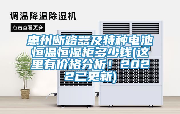 惠州斷路器及特種電池恒溫恒濕櫃多少錢(這裏有價格分析！2022已更新)