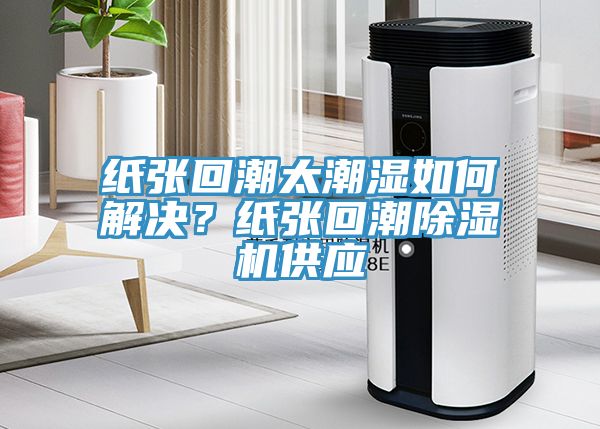 紙張回潮太潮濕如何解決？紙張回潮草莓污视频在线看供應