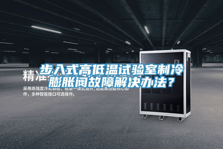 步入式高低溫試驗室製冷膨脹閥故障解決辦法？