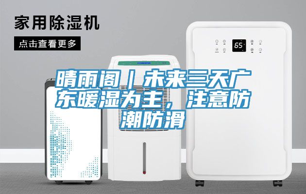 晴雨閣｜未來三天廣東暖濕為主，注意防潮防滑