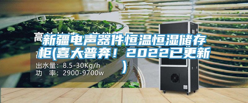 新疆電聲器件恒溫恒濕儲存櫃(喜大普奔！2022已更新)