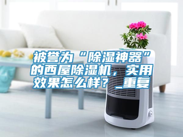 被譽為“除濕神器”的西屋草莓污视频在线看，實用效果怎麽樣？_重複