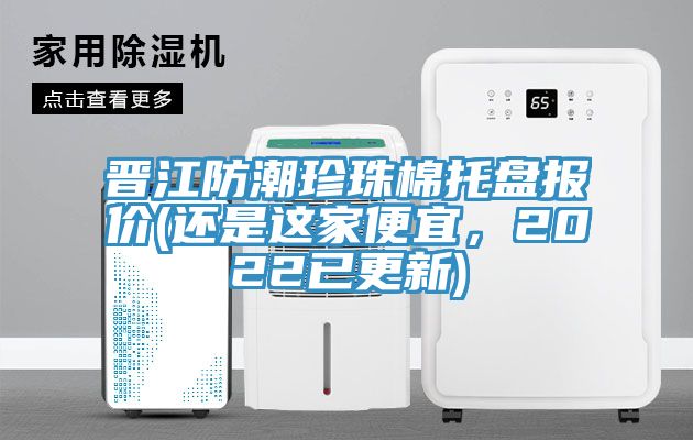 晉江防潮珍珠棉托盤報價(還是這家便宜，2022已更新)