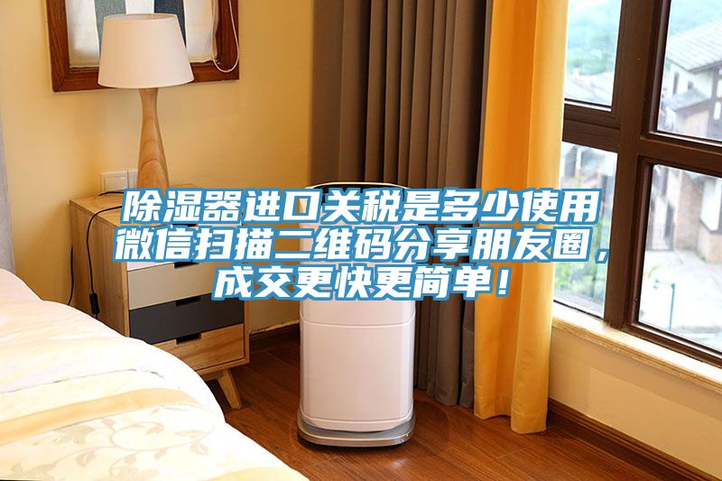 除濕器進口關稅是多少使用微信掃描二維碼分享朋友圈，成交更快更簡單！