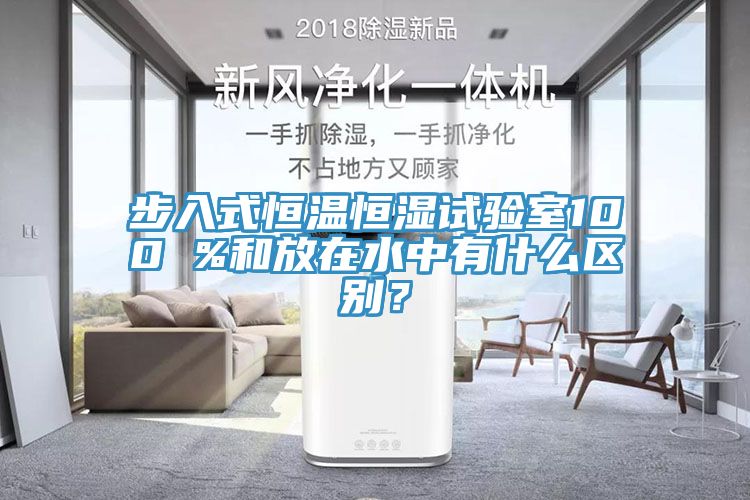 步入式恒溫恒濕試驗室100 %和放在水中有什麽區別？