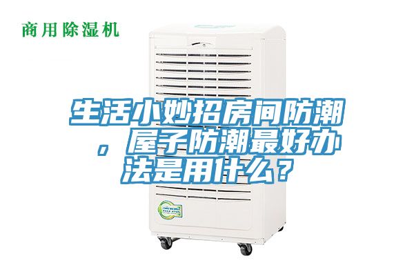 生活小妙招房間防潮 ，屋子防潮最好辦法是用什麽？