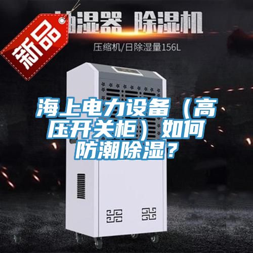海上電力設備（高壓開關櫃）如何防潮除濕？