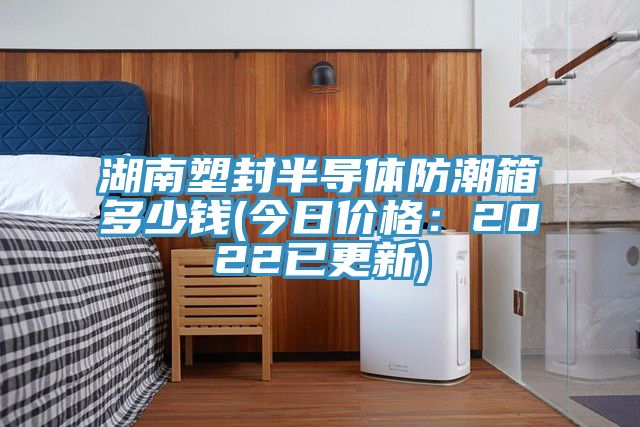 湖南塑封半導體防潮箱多少錢(今日價格：2022已更新)