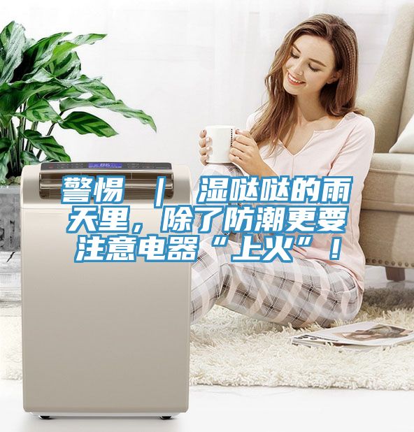 警惕 ｜ 濕噠噠的雨天裏，除了防潮更要注意電器“上火”！