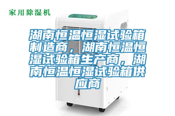 湖南恒溫恒濕試驗箱製造商，湖南恒溫恒濕試驗箱生產商，湖南恒溫恒濕試驗箱供應商