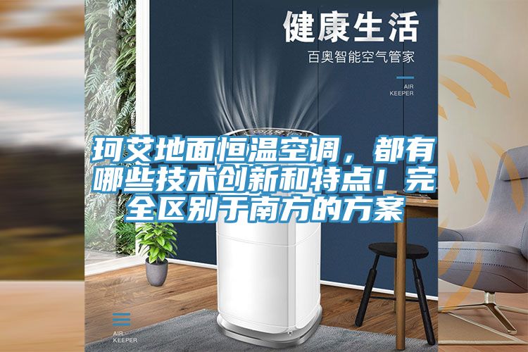 珂艾地麵恒溫空調，都有哪些技術創新和特點！完全區別於南方的方案