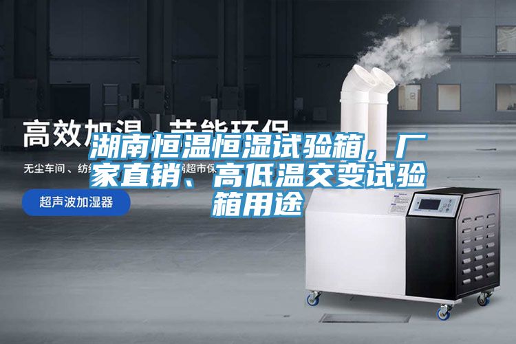 湖南恒溫恒濕試驗箱，廠家直銷、高低溫交變試驗箱用途
