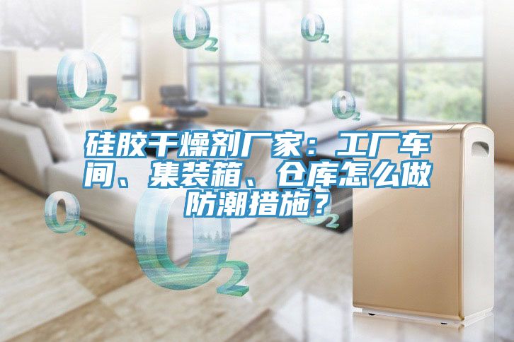 矽膠幹燥劑廠家：工廠車間、集裝箱、倉庫怎麽做防潮措施？